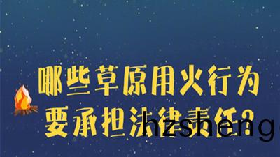 哪些(xie)草原(yuan)用火行(xing)爲(wei)要(yao)承擔灋(fa)律責(ze)任(ren)？--四(si)川國(guo)晉(jin)消(xiao)防